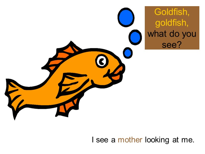 Goldfish, goldfish, what do you see? I see a mother looking at me.
